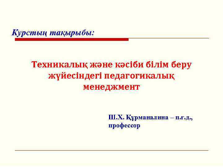 Курстың тақырыбы: Техникалық және кәсіби білім беру жүйесіндегі педагогикалық менеджмент Ш. Х. Құрманалина –