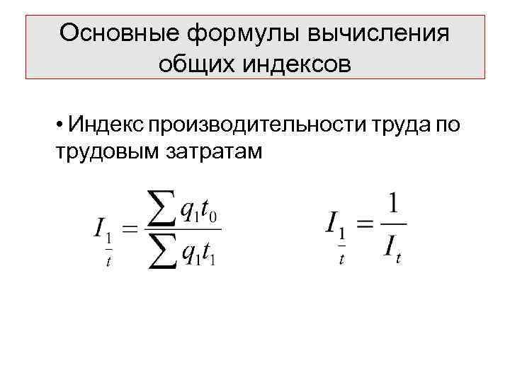 Основные формулы вычисления общих индексов • Индекс производительности труда по трудовым затратам 