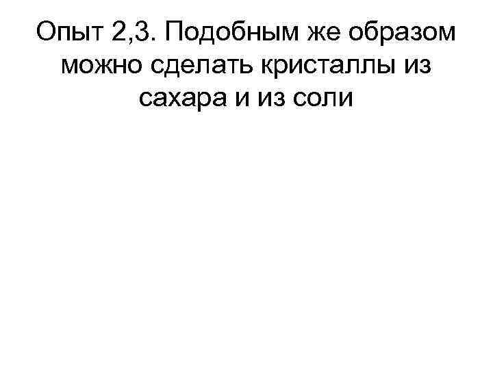 Опыт 2, 3. Подобным же образом можно сделать кристаллы из сахара и из соли