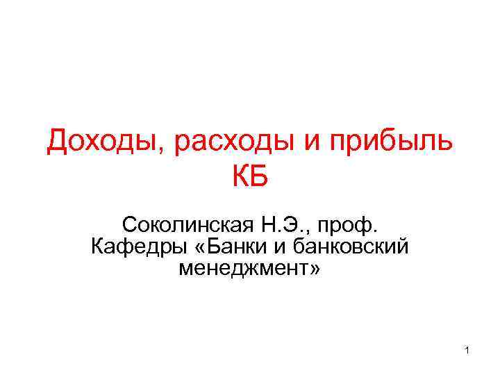 Доходы, расходы и прибыль КБ Соколинская Н. Э. , проф. Кафедры «Банки и банковский