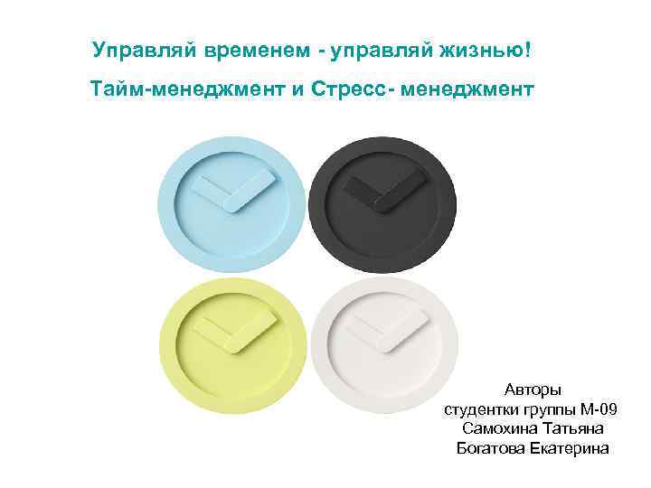 Управляй временем - управляй жизнью! Тайм-менеджмент и Стресс- менеджмент Авторы студентки группы М-09 Самохина
