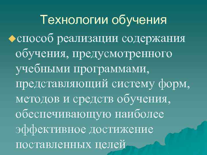 Технологии обучения uспособ реализации содержания обучения, предусмотренного учебными программами, представляющий систему форм, методов и