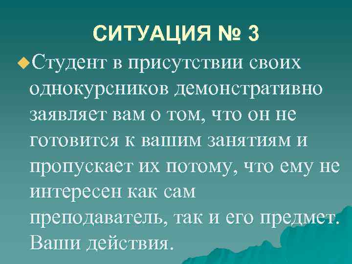 СИТУАЦИЯ № 3 u. Студент в присутствии своих однокурсников демонстративно заявляет вам о том,