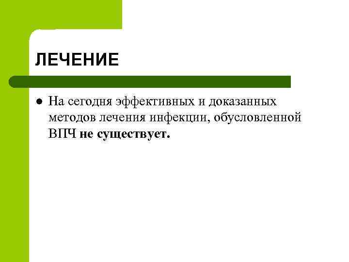 ЛЕЧЕНИЕ l На сегодня эффективных и доказанных методов лечения инфекции, обусловленной ВПЧ не существует.