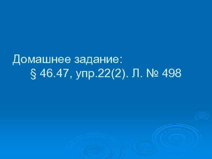 Домашнее задание: § 46. 47, упр. 22(2). Л. № 498 