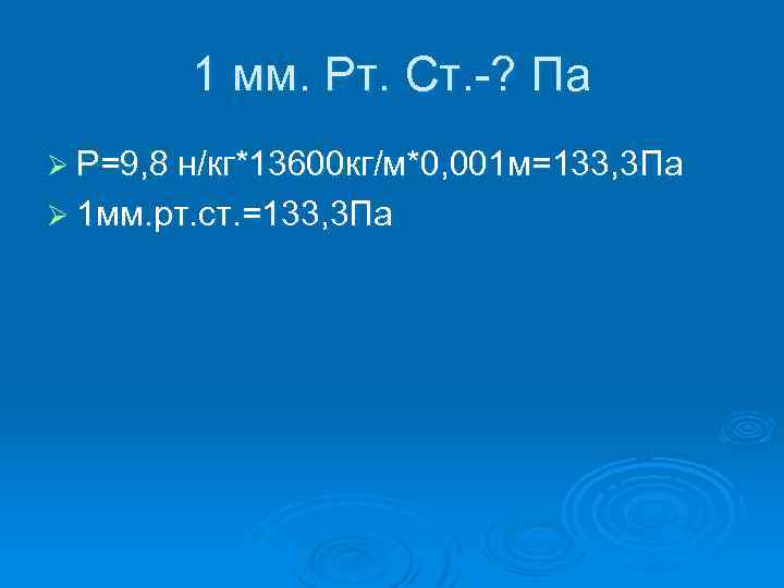 1 мм. Рт. Ст. -? Па Ø Р=9, 8 н/кг*13600 кг/м*0, 001 м=133, 3