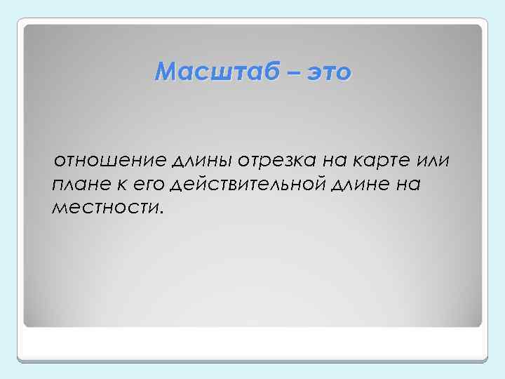 Масштаб – это отношение длины отрезка на карте или плане к его действительной длине