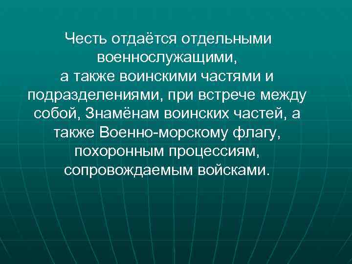 Честь отдаётся отдельными военнослужащими, а также воинскими частями и подразделениями, при встрече между собой,