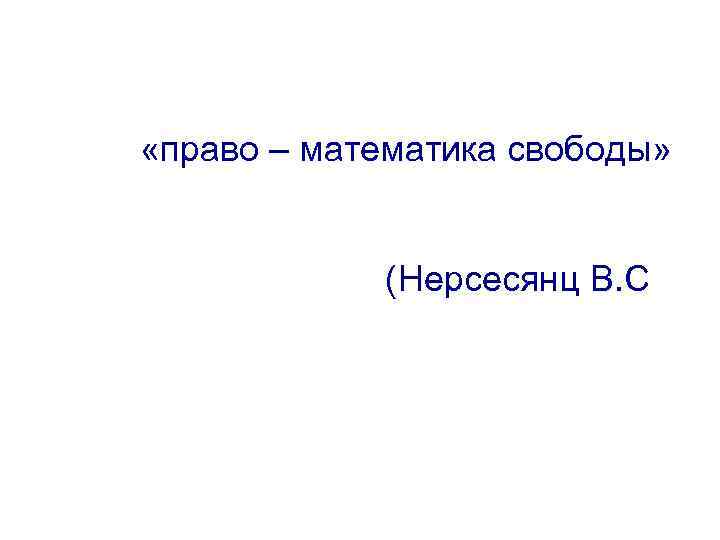  «право – математика свободы» (Нерсесянц В. С. ) 
