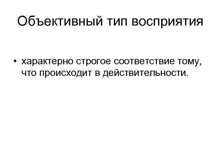 Объективный тип восприятия • характерно строгое соответствие тому, что происходит в действительности. 