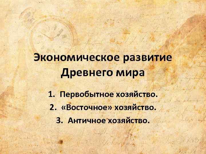 Экономическое развитие Древнего мира 1. Первобытное хозяйство. 2. «Восточное» хозяйство. 3. Античное хозяйство. 