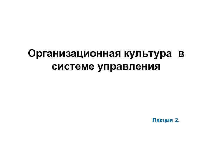 Организационная культура в системе управления Лекция 2. 