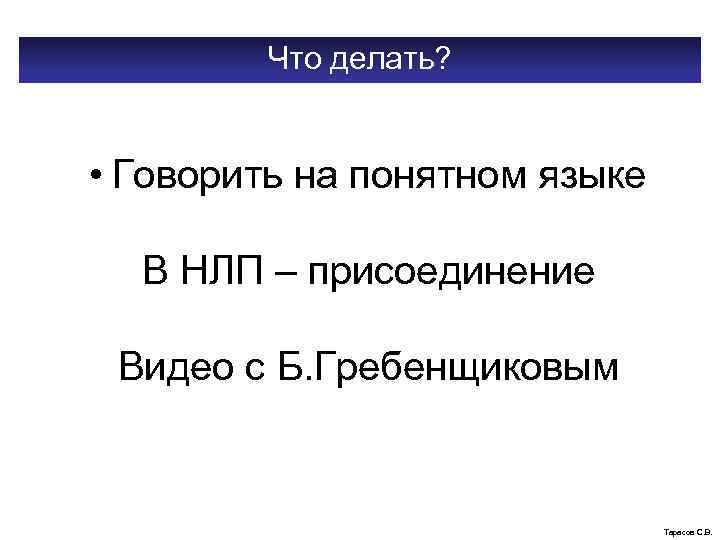 Что делать? • Говорить на понятном языке В НЛП – присоединение Видео с Б.