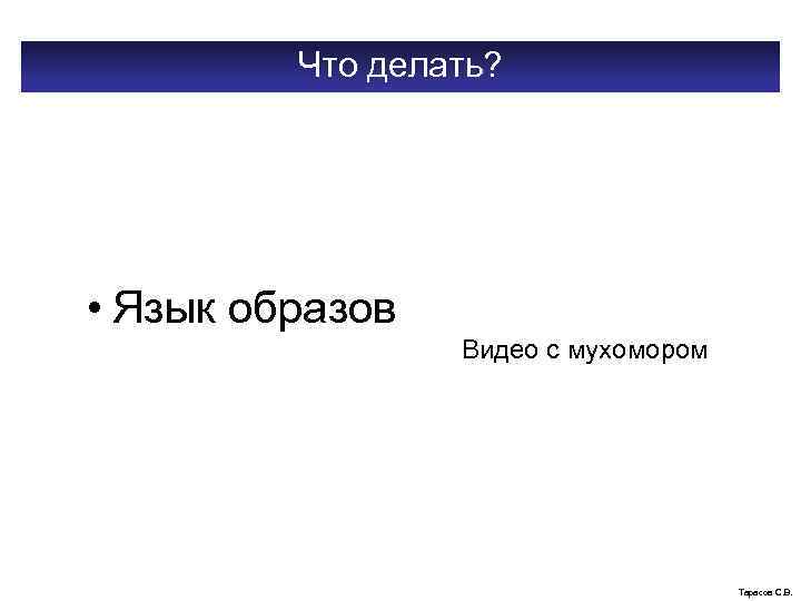 Что делать? • Язык образов Видео с мухомором Тарасов С. В. 
