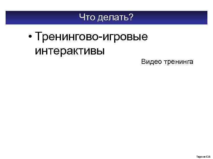 Что делать? • Тренингово-игровые интерактивы Видео тренинга Тарасов С. В. 