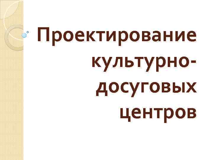 Проектирование культурнодосуговых центров 