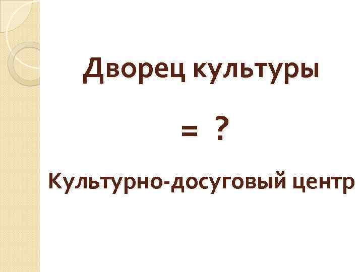 Дворец культуры = ? Культурно-досуговый центр 