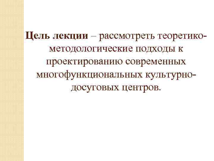 Цель лекции – рассмотреть теоретикометодологические подходы к проектированию современных многофункциональных культурнодосуговых центров. 