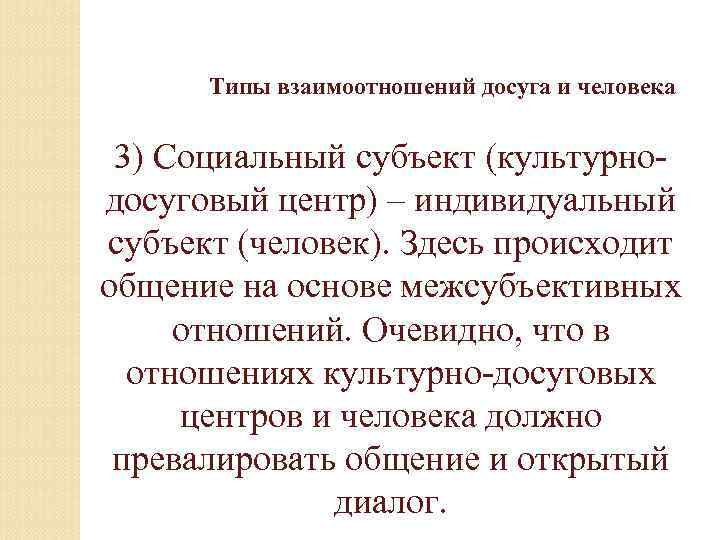 Типы взаимоотношений досуга и человека 3) Социальный субъект (культурнодосуговый центр) – индивидуальный субъект (человек).