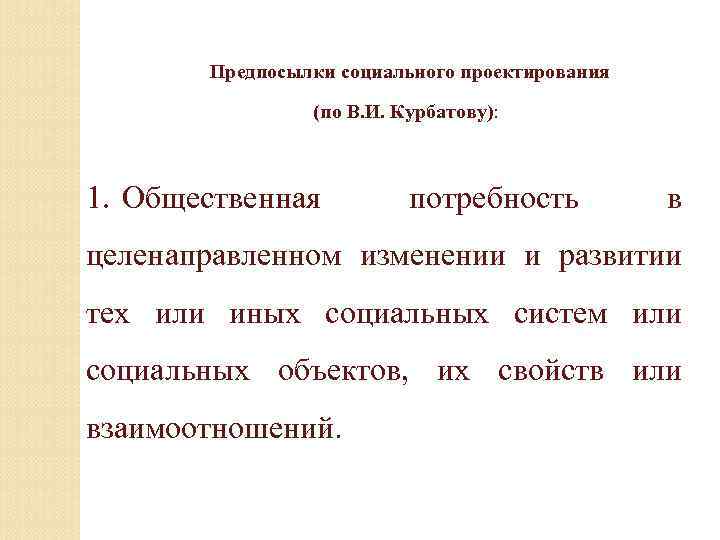  Предпосылки социального проектирования (по В. И. Курбатову): 1. Общественная потребность в целенаправленном изменении