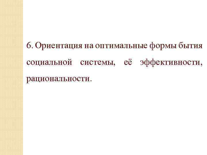 6. Ориентация на оптимальные формы бытия социальной системы, её эффективности, рациональности. 