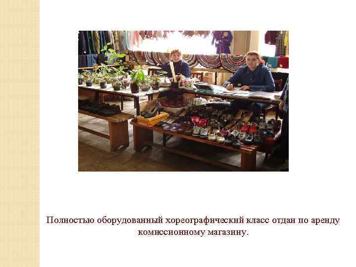 Полностью оборудованный хореографический класс отдан по аренду комиссионному магазину. 