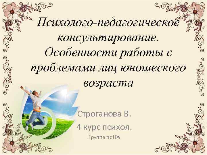 Психолого-педагогическое консультирование. Особенности работы с проблемами лиц юношеского возраста Строганова В. 4 курс психол.