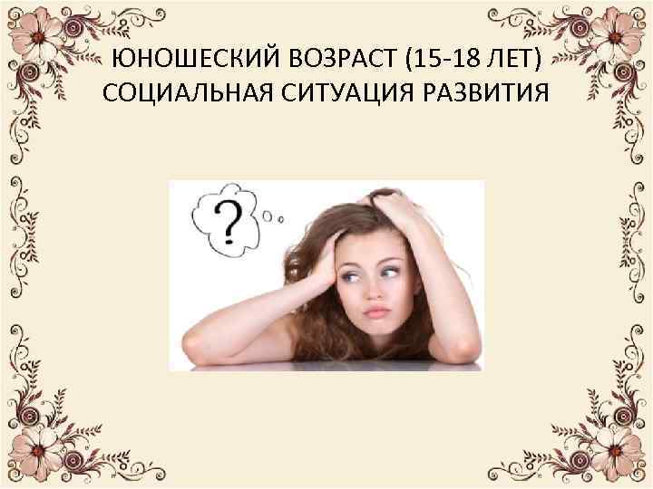 ЮНОШЕСКИЙ ВОЗРАСТ (15 -18 ЛЕТ) СОЦИАЛЬНАЯ СИТУАЦИЯ РАЗВИТИЯ 