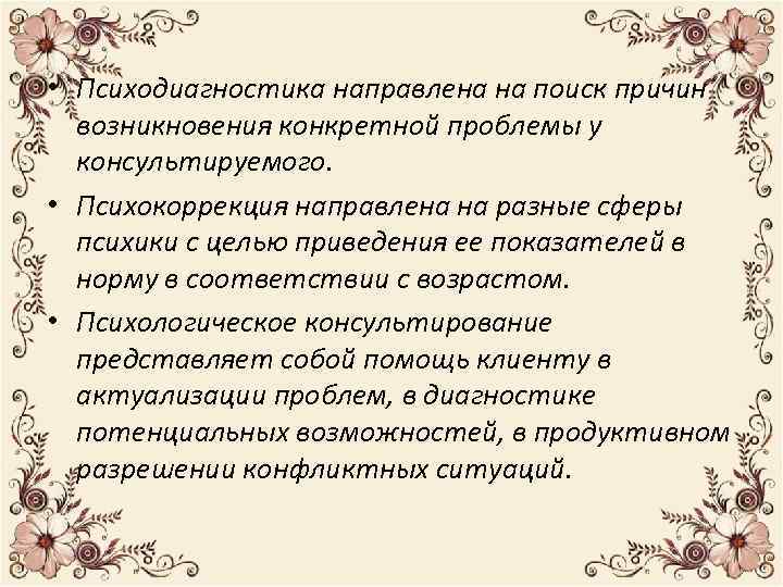  • Психодиагностика направлена на поиск причин возникновения конкретной проблемы у консультируемого. • Психокоррекция