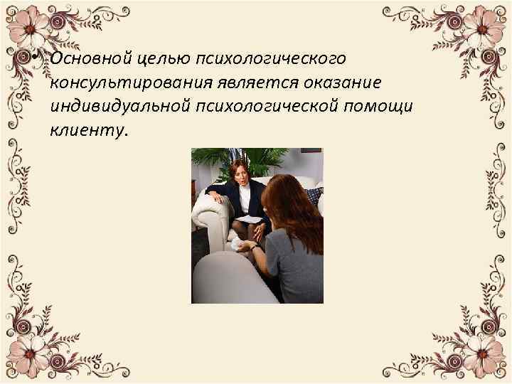  • Основной целью психологического консультирования является оказание индивидуальной психологической помощи клиенту. 