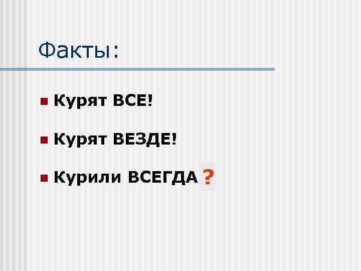 Факты: n Курят ВСЕ! n Курят ВЕЗДЕ! n Курили ВСЕГДА!? 