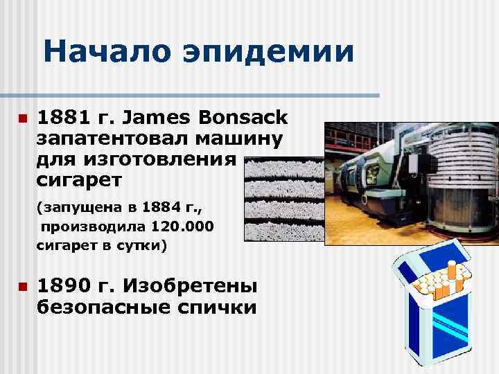 Начало эпидемии n 1881 г. James Bonsack запатентовал машину для изготовления сигарет (запущена в