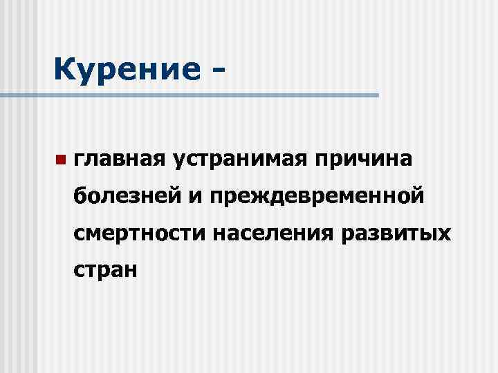 Курение - n главная устранимая причина болезней и преждевременной смертности населения развитых стран 
