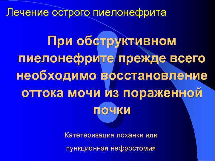! Лечение острого пиелонефрита При обструктивном пиелонефрите прежде всего необходимо восстановление оттока мочи из