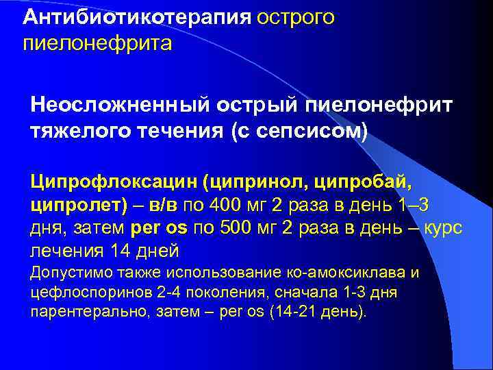 Антибиотикотерапия острого пиелонефрита Неосложненный острый пиелонефрит тяжелого течения (с сепсисом) Ципрофлоксацин (ципринол, ципробай, ципролет)