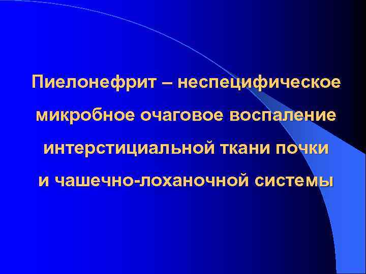 Пиелонефрит – неспецифическое микробное очаговое воспаление интерстициальной ткани почки и чашечно-лоханочной системы 