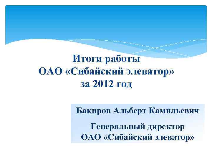 Итоги работы ОАО «Сибайский элеватор» за 2012 год Бакиров Альберт Камильевич Генеральный директор ОАО