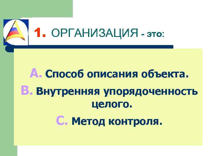1. ОРГАНИЗАЦИЯ - это: A. Способ описания объекта. B. Внутренняя упорядоченность целого. C. Метод