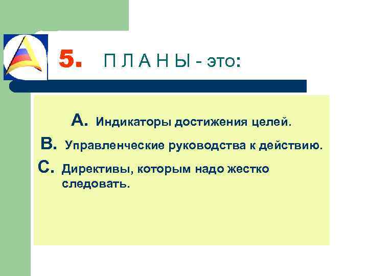 5. П Л А Н Ы - это: A. Индикаторы достижения целей. B. Управленческие