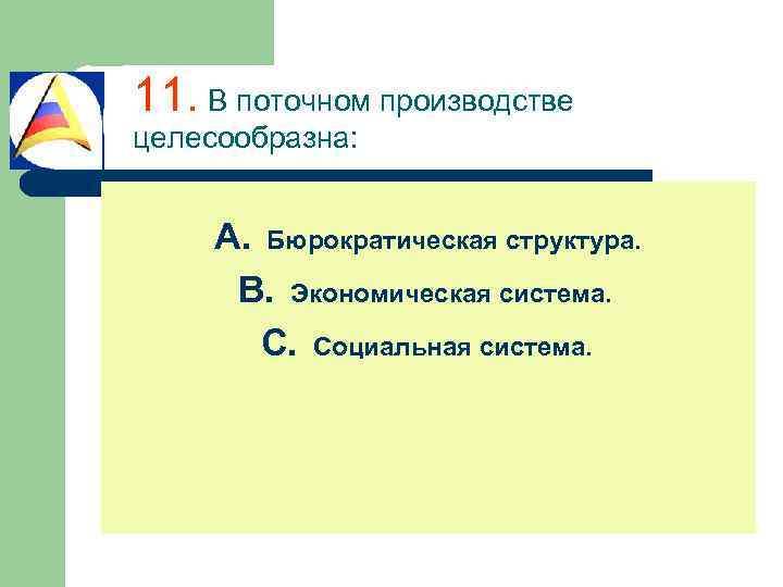 11. В поточном производстве целесообразна: A. Бюрократическая структура. B. Экономическая система. C. Социальная система.