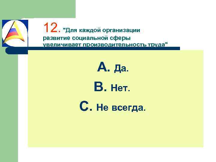 12. "Для каждой организации развитие социальной сферы увеличивает производительность труда" A. Да. B. Нет.