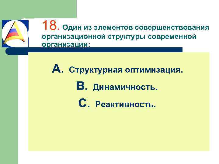 18. Один из элементов совершенствования организационной структуры современной организации: A. Структурная оптимизация. B. Динамичность.