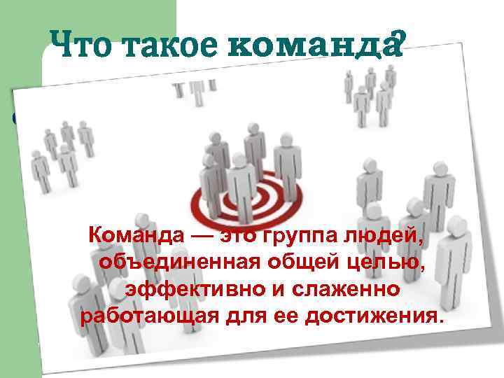 Что такое команда ? Команда — это группа людей, объединенная общей целью, эффективно и