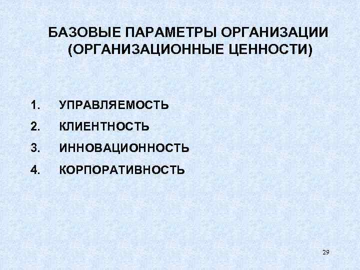 БАЗОВЫЕ ПАРАМЕТРЫ ОРГАНИЗАЦИИ (ОРГАНИЗАЦИОННЫЕ ЦЕННОСТИ) 1. УПРАВЛЯЕМОСТЬ 2. КЛИЕНТНОСТЬ 3. ИННОВАЦИОННОСТЬ 4. КОРПОРАТИВНОСТЬ 29