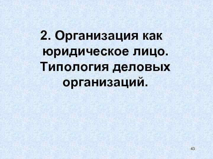 2. Организация как юридическое лицо. Типология деловых организаций. 43 