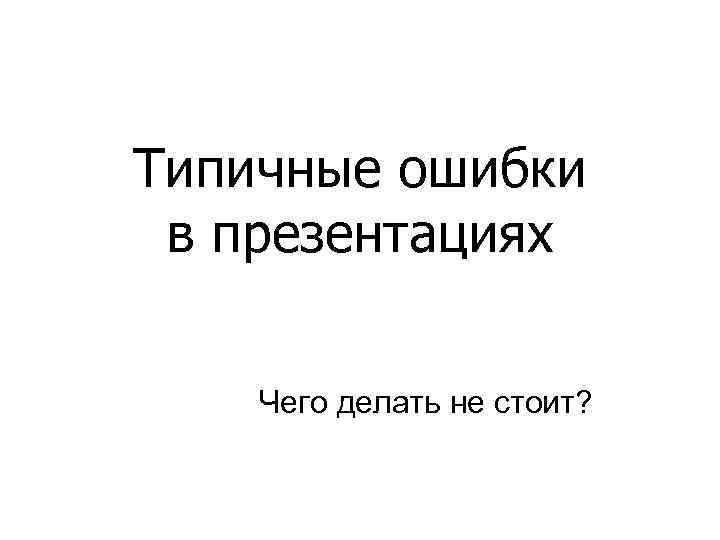 Типичные ошибки в презентациях Чего делать не стоит? 