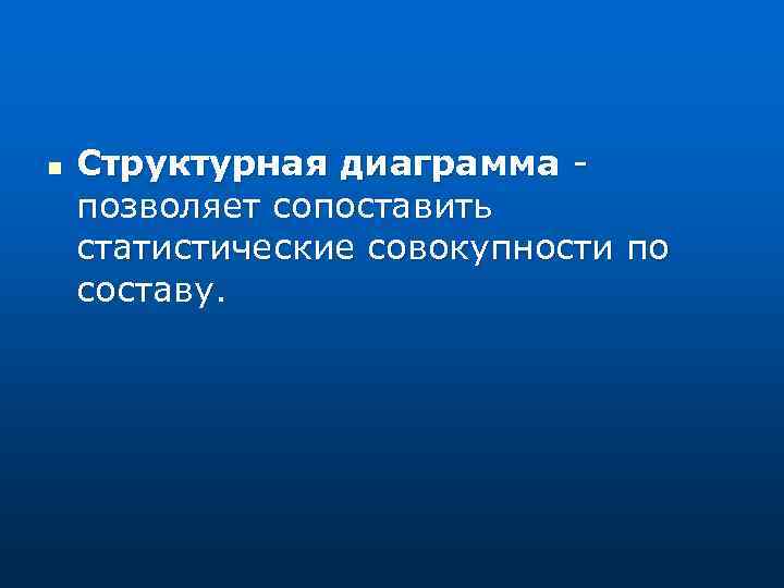 n Структурная диаграмма - позволяет сопоставить статистические совокупности по составу. 