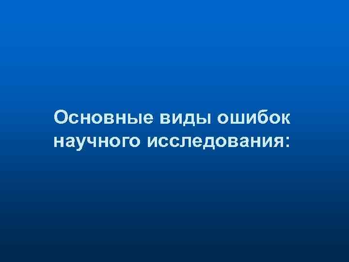 Основные виды ошибок научного исследования: 