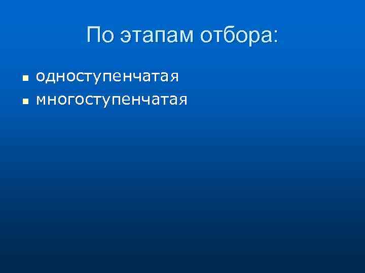 По этапам отбора: n n одноступенчатая многоступенчатая 