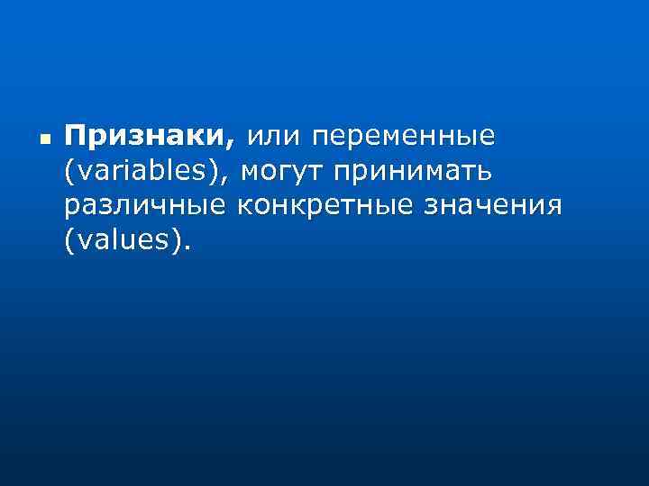 n Признаки, или переменные (variables), могут принимать различные конкретные значения (values). 